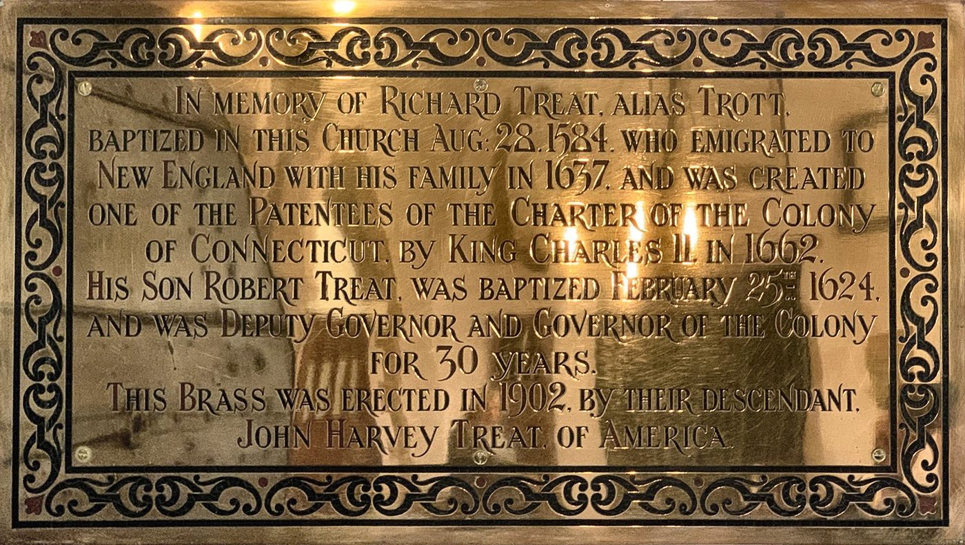 The 1902 brass to Richard Treat, alias Trott, baptised in this church in 1584, and his son Robert, Governor of Connecticut, erected by their descendant John Harvey Treat of America